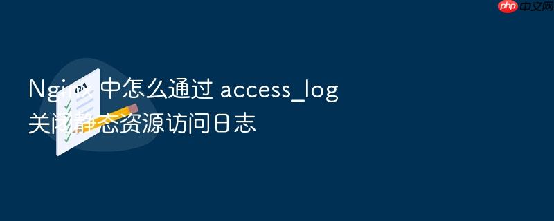nginx 中怎么通过 access_log 关闭静态资源访问日志