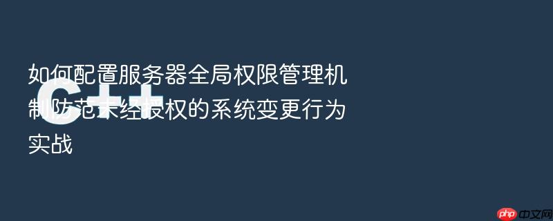如何配置服务器全局权限管理机制防范未经授权的系统变更行为实战