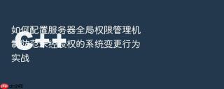 如何配置服务器全局权限管理机制防范未经授权的系统变更行为实战
