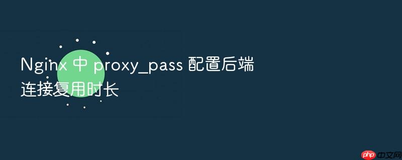 nginx 中 proxy_pass 配置后端连接复用时长