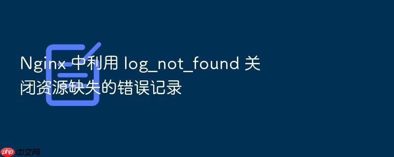 nginx 中利用 log_not_found 关闭资源缺失的错误记录