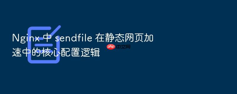 nginx 中 sendfile 在静态网页加速中的核心配置逻辑