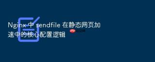 nginx 中 sendfile 在静态网页加速中的核心配置逻辑
