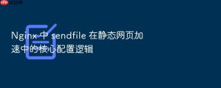 Nginx 中 sendfile 在静态网页加速中的核心配置逻辑