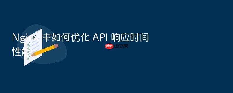 nginx 中如何优化 api 响应时间性能
