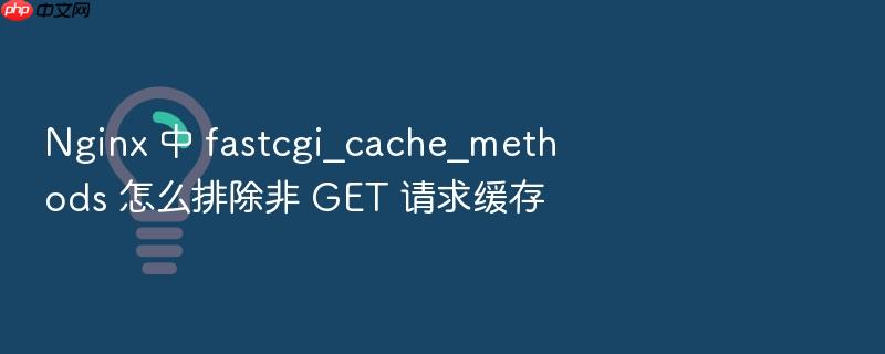 nginx 中 fastcgi_cache_methods 怎么排除非 get 请求缓存
