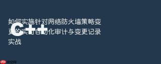 如何实施针对网络防火墙策略变更的实时自动化审计与变更记录实战
