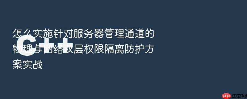 怎么实施针对服务器管理通道的物理与网络双层权限隔离防护方案实战