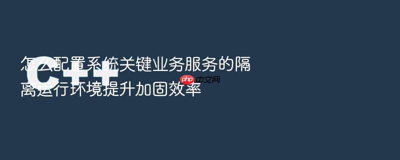 怎么配置系统关键业务服务的隔离运行环境提升加固效率