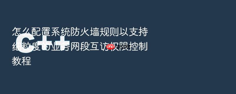 怎么配置系统防火墙规则以支持细粒度的业务网段互访权限控制教程
