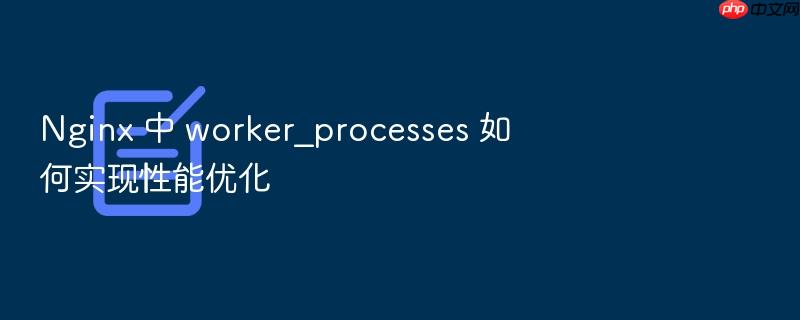 nginx 中 worker_processes 如何实现性能优化