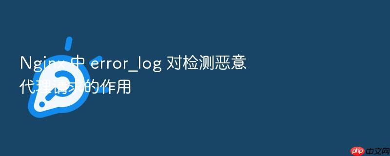 nginx 中 error_log 对检测恶意代理请求的作用