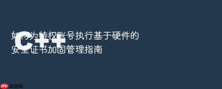 如何为特权账号执行基于硬件的安全证书加固管理指南
