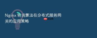 Nginx 轮询算法在分布式服务网关的应用策略