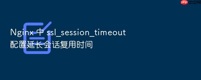 nginx 中 ssl_session_timeout 配置延长会话复用时间