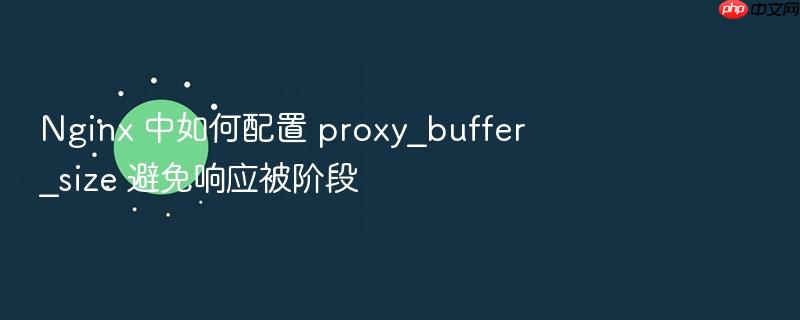 nginx 中如何配置 proxy_buffer_size 避免响应被阶段