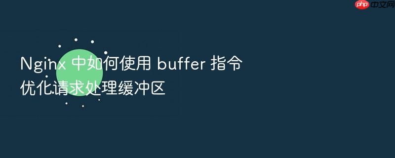 nginx 中如何使用 buffer 指令优化请求处理缓冲区
