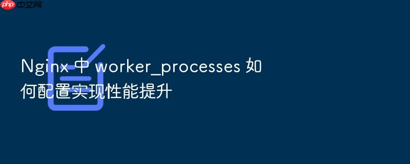 nginx 中 worker_processes 如何配置实现性能提升