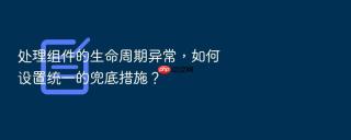 处理组件的生命周期异常，如何设置统一的兜底措施？