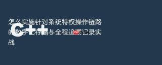 怎么实施针对系统特权操作链路的数字化存储与全程追溯记录实战