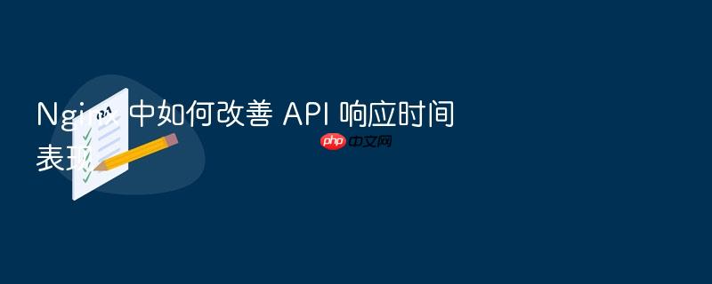 nginx 中如何改善 api 响应时间表现