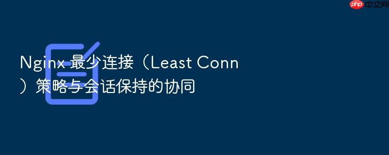 nginx 最少连接(least conn)策略与会话保持的协同