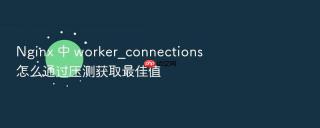 nginx 中 worker_connections 怎么通过压测获取最佳值