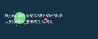 Nginx 事件驱动架构下如何管理大规模并发连接的生命周期