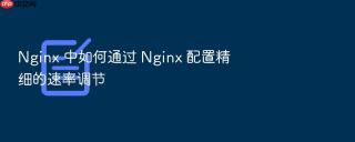 nginx 中如何通过 nginx 配置精细的速率调节