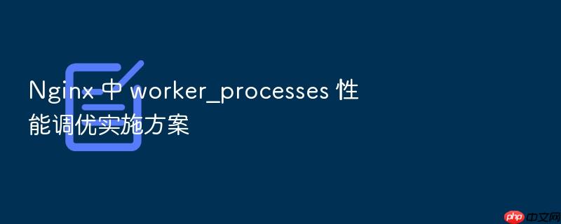 nginx 中 worker_processes 性能调优实施方案