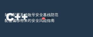 如何配置系统账号安全基线防范配置偏移带来的安全风险指南