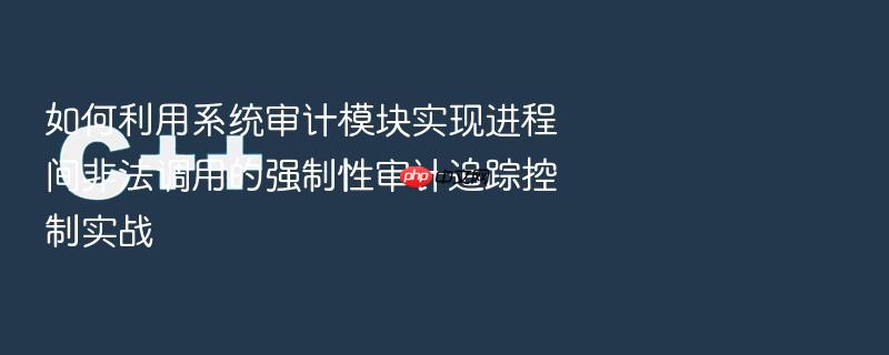 如何利用系统审计模块实现进程间非法调用的强制性审计追踪控制实战