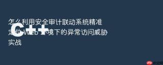 怎么利用安全审计联动系统精准定位 web 环境下的异常访问威胁实战