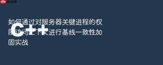 如何通过对服务器关键进程的权限访问上下文进行基线一致性加固实战