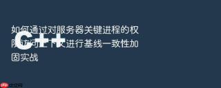 如何通过对服务器关键进程的权限访问上下文进行基线一致性加固实战