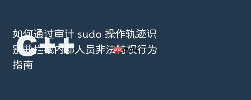 如何通过审计 sudo 操作轨迹识别并拦截内部人员非法特权行为指南