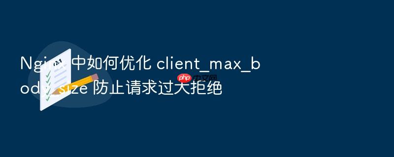 nginx 中如何优化 client_max_body_size 防止请求过大拒绝
