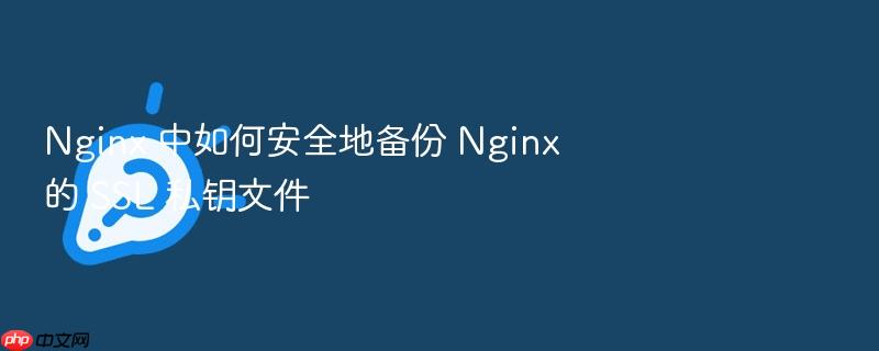 nginx 中如何安全地备份 nginx 的 ssl 私钥文件