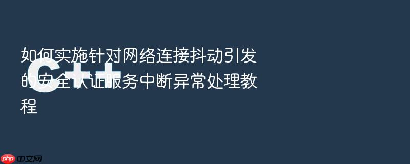 如何实施针对网络连接抖动引发的安全认证服务中断异常处理教程