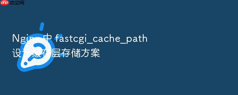 nginx 中 fastcgi_cache_path 设计缓存层存储方案