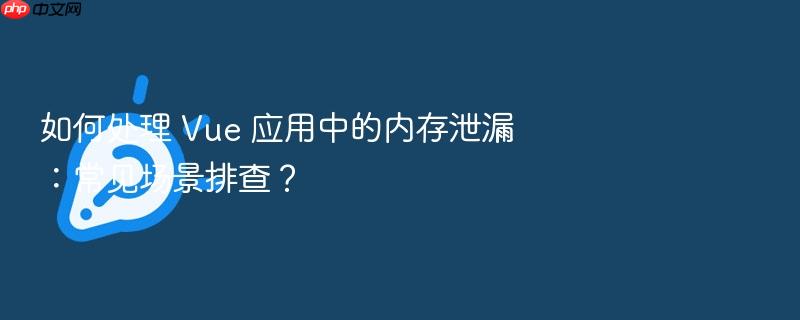 如何处理 vue 应用中的内存泄漏:常见场景排查?