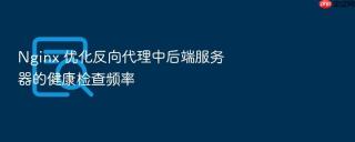 nginx 优化反向代理中后端服务器的健康检查频率