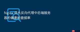 Nginx 优化反向代理中后端服务器的健康检查频率