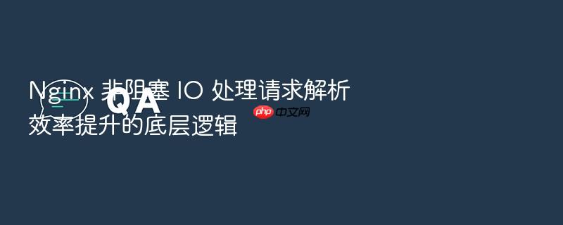 nginx 非阻塞 io 处理请求解析效率提升的底层逻辑