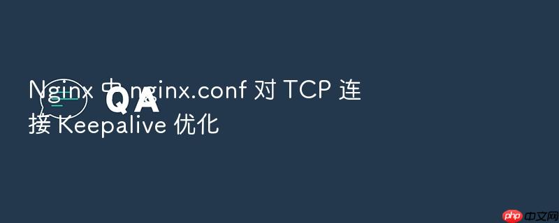 nginx 中 nginx.conf 对 tcp 连接 keepalive 优化