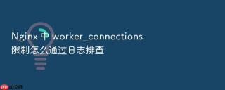 Nginx 中 worker_connections 限制怎么通过日志排查