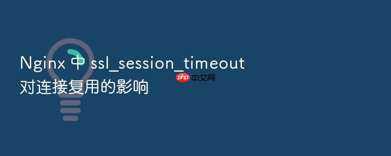nginx 中 ssl_session_timeout 对连接复用的影响