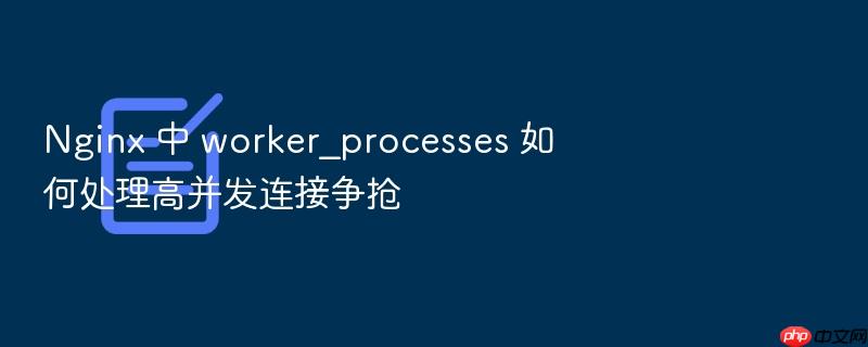 nginx 中 worker_processes 如何处理高并发连接争抢