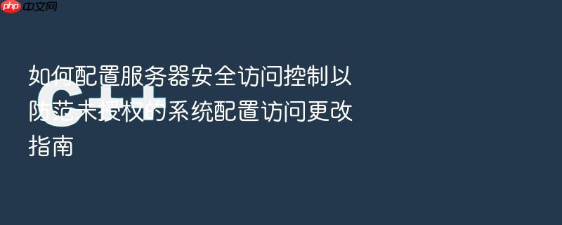 如何配置服务器安全访问控制以防范未授权的系统配置访问更改指南