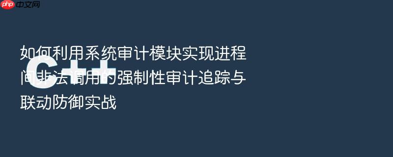 如何利用系统审计模块实现进程间非法调用的强制性审计追踪与联动防御实战